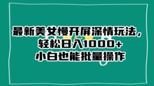 最新美女慢开屏深情玩法，轻松日入1000+小白也能批量操作