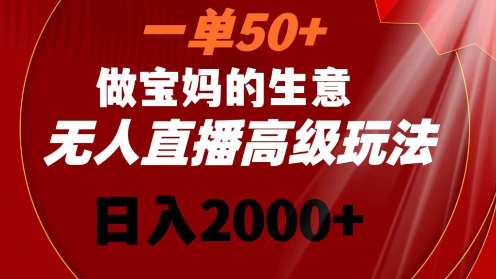 一单50+做宝妈的生意 无人直播高级玩法 日入2000+-优创圈