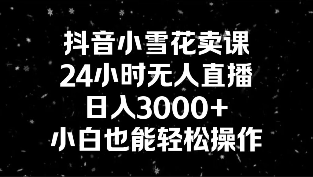 抖音小雪花卖课，24小时无人直播，日入3000+，小白也能轻松操作-优创圈