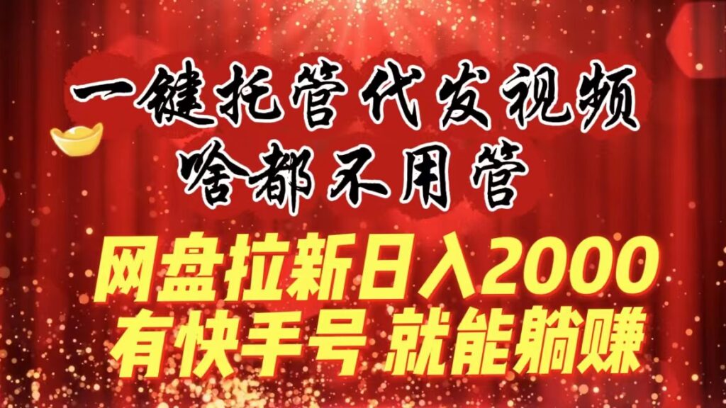 一键托管代发视频，啥都不用管，网盘拉新日入2000+，有快手号就能躺赚-优创圈