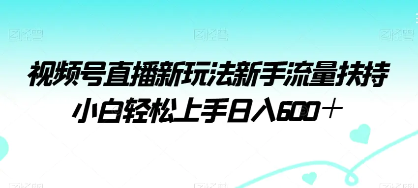 图片[1]-视频号直播新玩法新手流量扶持小白轻松上手日入600＋【揭秘】