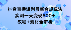 抖音直播短剧最新合规玩法,实测一天变现600+,教程+素材全解析
