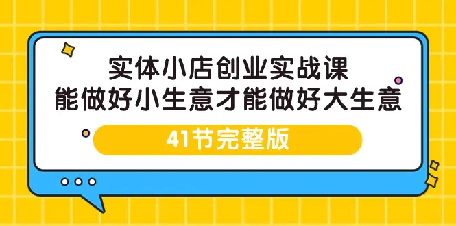图片[1]-实体小店创业实战课，能做好小生意才能做好大生意-41节完整版