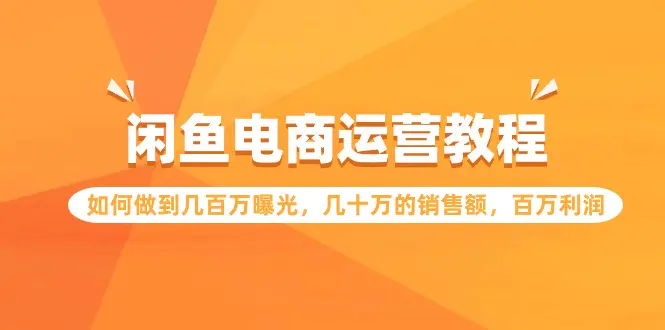 闲鱼电商运营教程：如何做到几百万曝光，几十万的销售额，百万利润