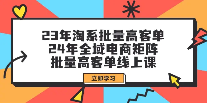图片[1]-23年淘系批量高客单+24年全域电商矩阵，批量高客单线上课（109节课）