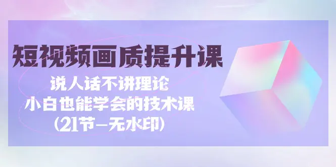 短视频-画质提升课，说人话不讲理论，小白也能学会的技术课(21节-无水印)-亿创圈