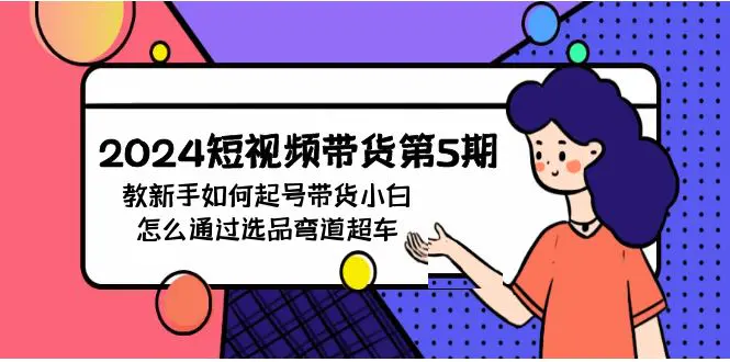 图片[1]-2024短视频带货第5期，教新手如何起号，带货小白怎么通过选品弯道超车