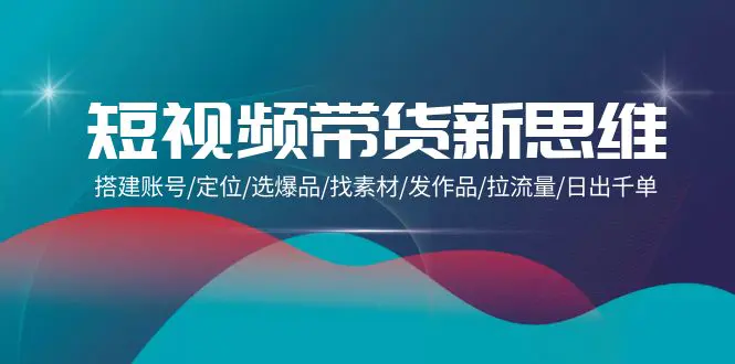 短视频带货新思维：搭建账号/定位/选爆品/找素材/发作品/拉流量/日出千单-亿创圈