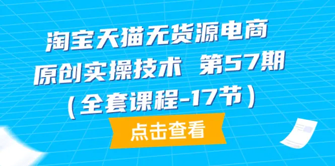 图片[1]-淘宝天猫无货源电商-原创实操技术 第57期（全套课程-17节）