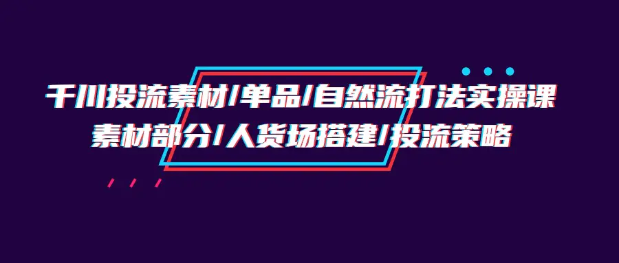 图片[1]-千川投流素材/单品/自然流打法实操培训班，素材部分/人货场搭建/投流策略