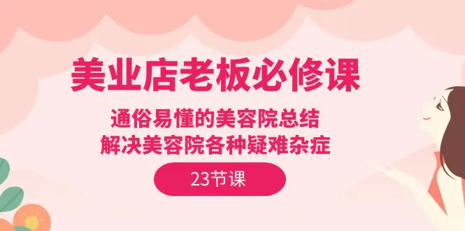 图片[1]-美业店老板必修课：通俗易懂的美容院总结，解决美容院各种疑难杂症（23节）