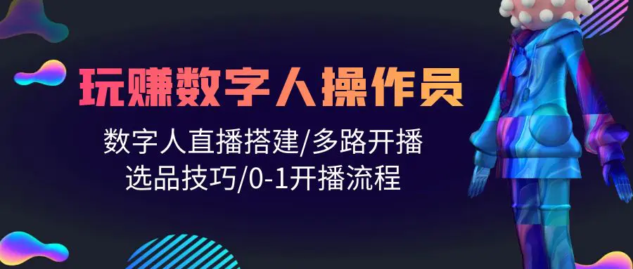 图片[1]-人人都能玩赚数字人操作员 数字人直播搭建/多路开播/选品技巧/0-1开播流程