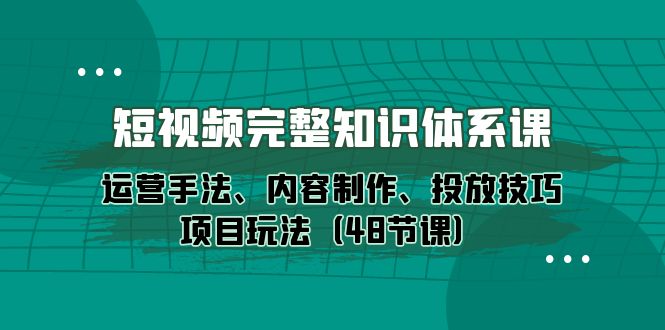 短视频-完整知识体系课，运营手法、内容制作、投放技巧项目玩法（48节课）