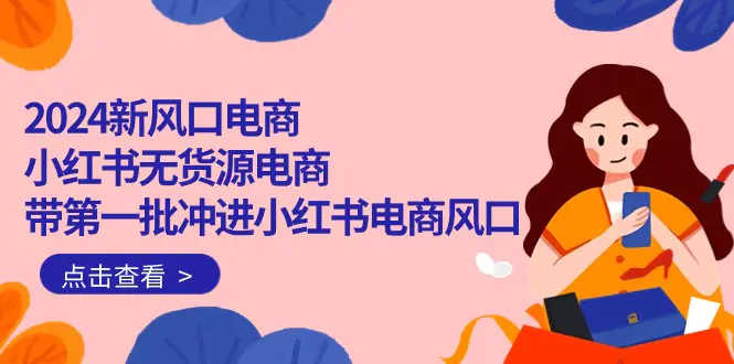 2024新风口电商，小红书无货源电商，带第一批冲进小红书电商风口（18节）-亿创圈