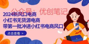 2024新风口电商，小红书无货源电商，带第一批冲进小红书电商风口（18节）