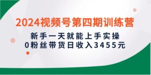 2024视频号第四期训练营,新手一天就能上手实操,0粉丝带货日收入3455元