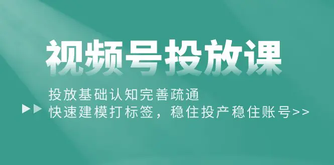 视频号投放课：投放基础认知完善疏通，快速建模打标签，稳住投产稳住账号-亿创圈
