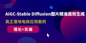AIGC-Stable Diffusion图片精准高效生成 真正落地电商应用案例(理论+实操)