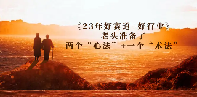 图片[1]-某收费文章《23年好赛道+好行业》老头准备了两个“心法”+一个“术法”