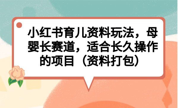 小红书育儿资料玩法，母婴长赛道，适合长久操作的项目（资料打包）