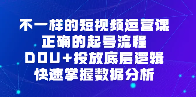 图片[1]-不一样的短视频 运营课，正确的起号流程，DOU+投放底层逻辑，快速掌握数…