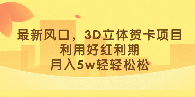 图片[1]-最新风口，3D立体贺卡项目，利用好红利期，月入5w轻轻松松