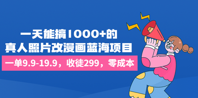 一天能搞1000+的，真人照片改漫画蓝海项目，一单9.9-19.9，收徒299，零成本