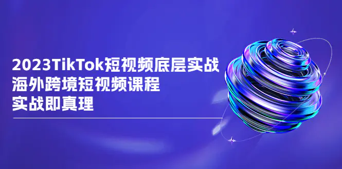 图片[1]-2023TikTok-短视频底层实战，海外跨境短视频课程，实战即真理