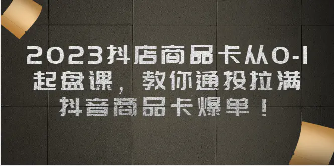 图片[1]-2023抖店商品卡从0-1 起盘课，教你通投拉满，抖音商品卡爆单