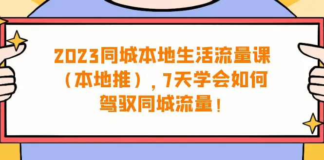 图片[1]-2023同城本地生活·流量课（本地推），7天学会如何驾驭同城流量（31节课）