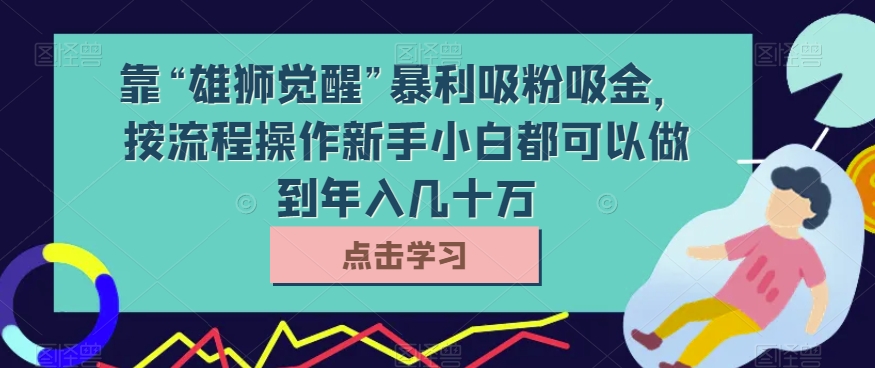 靠“雄狮觉醒”暴利吸粉吸金，按流程操作新手小白都可以做到年入几十万【揭秘】