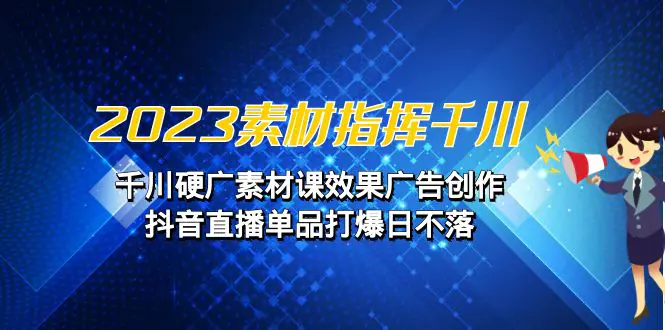 图片[1]-2023素材 指挥千川，千川硬广素材课效果广告创作，抖音直播单品打爆日不落