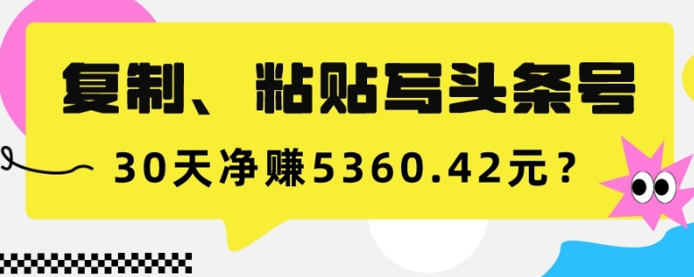 复制、粘贴写头条号，10分钟1篇，30天净赚5360.42元？