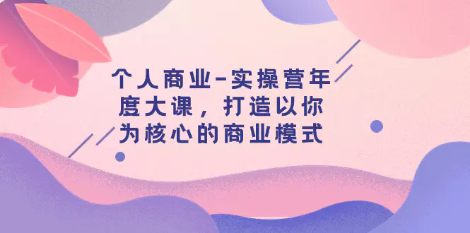 图片[1]-个人商业-实操营年度大课，打造以你为核心的商业模式（29节课）