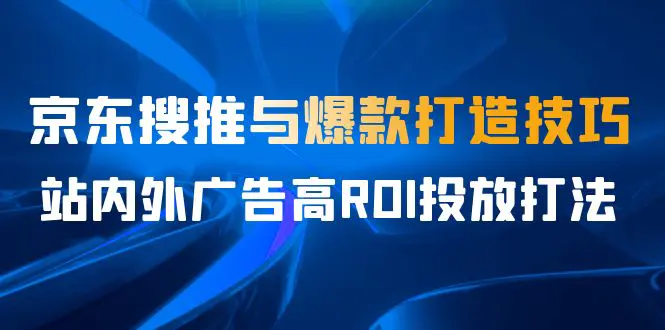 图片[1]-某收费培训56期7月课，京东搜推与爆款打造技巧，站内外广告高ROI投放打法