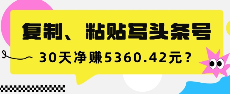 复制、粘贴写头条号，10分钟1篇，30天净赚5360.42元？