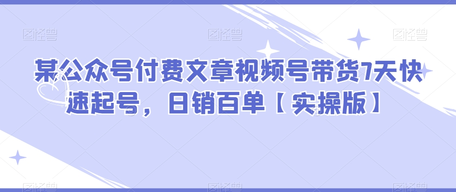 某公众号付费文章视频号带货7天快速起号，日销百单【实操版】