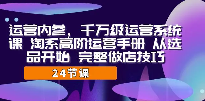 图片[1]-运营·内参 千万级·运营系统课 淘系高阶运营手册 从选品开始 完整做店技巧