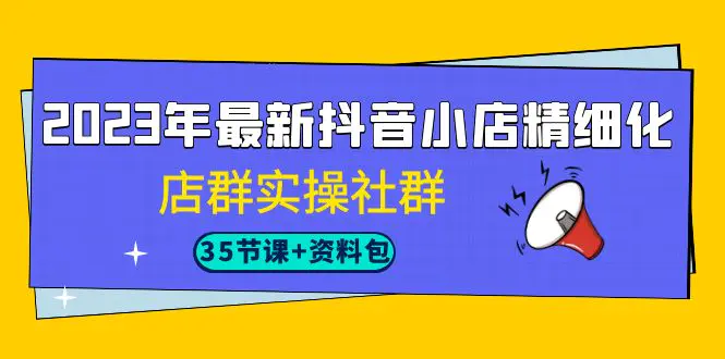 图片[1]-2023年最新抖音小店精细化-店群实操社群（35节课+资料包）