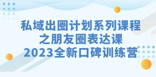 图片[1]-私域-出圈计划系列课程之朋友圈-表达课，2023全新口碑训练营