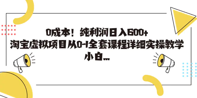 图片[1]-0成本！纯利润日入600+，淘宝虚拟项目从0-1全套课程详细实操教学，小白…