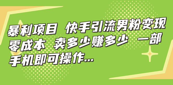 暴利项目，快手引流男粉变现，零成本，卖多少赚多少，一部手机即可操作…