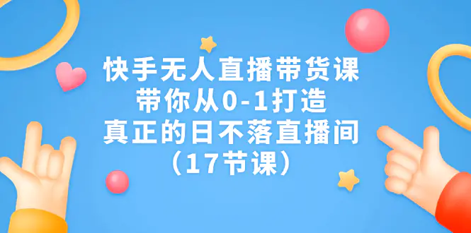 图片[1]-快手无人直播带货课，带你从0-1打造，真正的日不落直播间（17节课）