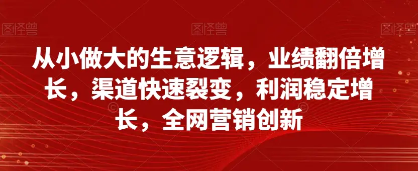 图片[1]-从小做大的生意逻辑，业绩翻倍增长，渠道快速裂变，利润稳定增长，全网营销创新