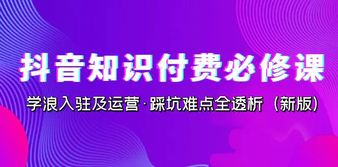 图片[1]-抖音·知识付费·必修课，学浪入驻及运营·踩坑难点全透析（2023新版）