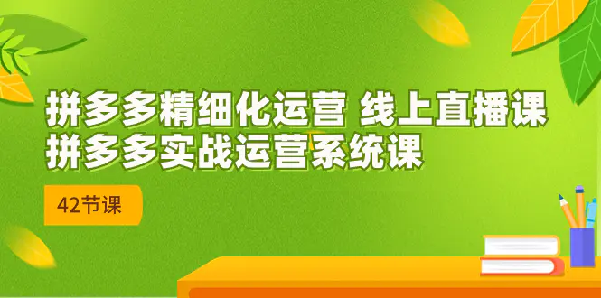 图片[1]-2023年8月新课-拼多多精细化运营 线上直播课：拼多多实战运营系统课-42节