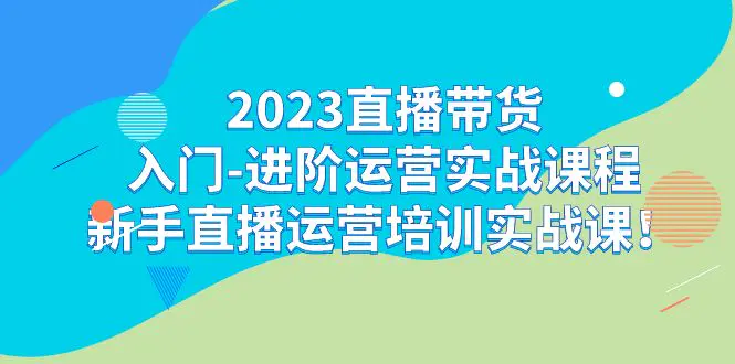 图片[1]-2023直播带货入门-进阶运营实战课程：新手直播运营培训实战课！