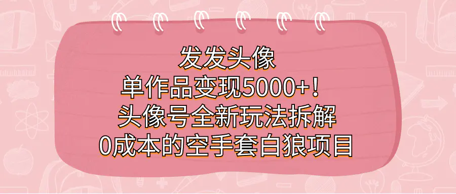 图片[1]-发发头像，单作品变现5000+！头像号全新玩法拆解，0成本的空手套白狼项目