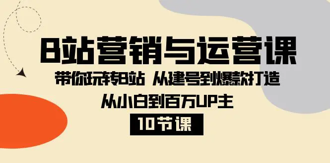 图片[1]-B站营销与运营课：带你玩转B站 从建号到爆款打造 从小白到百万UP主-10节课