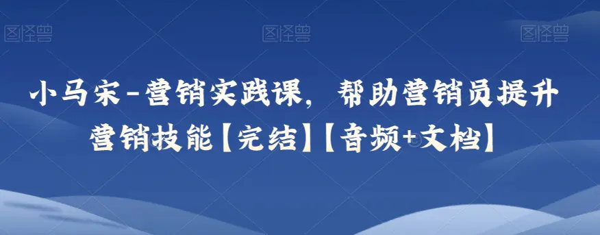 图片[1]-小马宋-营销实践课，帮助营销员提升营销技能【完结】【音频+文档】